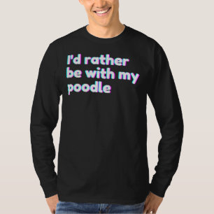 I& 39 D Rather Be With My Poodle Poodle Mum T-Shirt