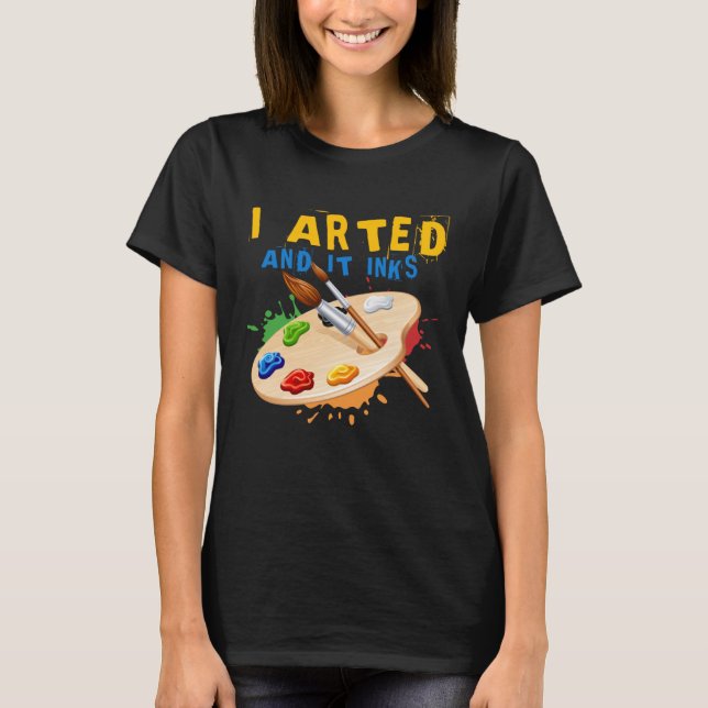 I Arted And It Inks Artist Painter Ar T-Shirt (Front)