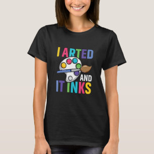 I Arted And It Inks Funny Pun Artist Painter Art T-Shirt