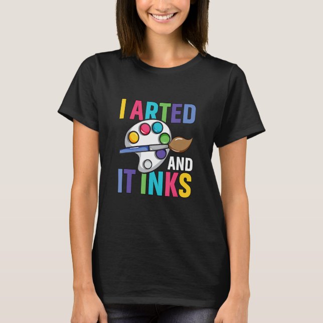 I Arted And It Inks Funny Pun Artist Painter Art T-Shirt (Front)