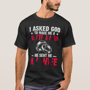 I Ask God To Make Me Better Man He Sent Me My Wife T-Shirt
