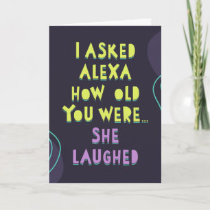 I asked Alexa how old you were... She laughed Card