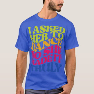 I asked her to dance so she made it truly colourfu T-Shirt