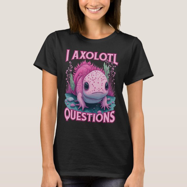 I Axolotl Questions Never Stop Axolotl Questions B T-Shirt (Front)