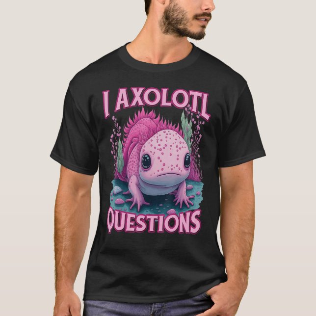 I Axolotl Questions Never Stop Axolotl Questions B T-Shirt (Front)