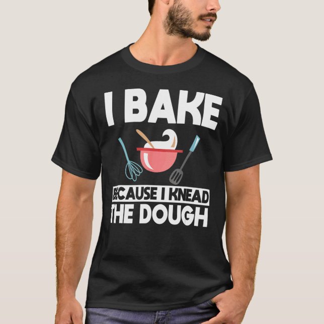 I Bake Because I Knead The Dough Baker Baking T-Shirt (Front)