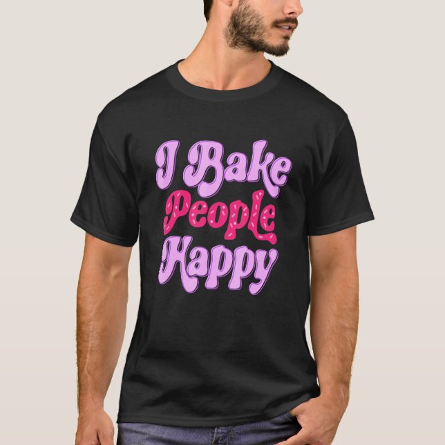 I Bake People Happy for Cake Cupcake Baker Men Wom T-Shirt (Front)