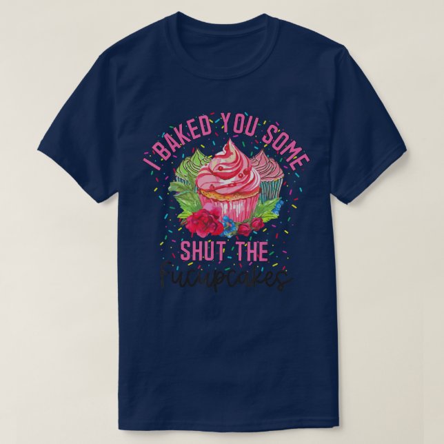 I Baked You Some Shut The Fucupcakes Cake Lover  T-Shirt (Design Front)