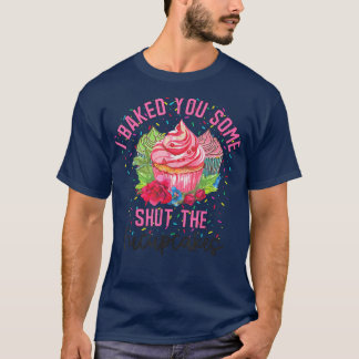I Baked You Some Shut The Fucupcakes Cake Lover  T-Shirt