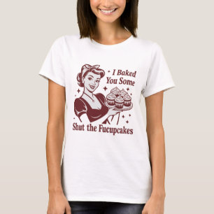 I Baked You Some Shut The Fucupcakes Housewife  T-Shirt
