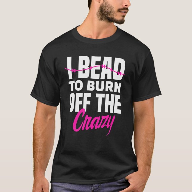 I Bead To Burn Off The Crazy Beadworker Hand Stitc T-Shirt (Front)