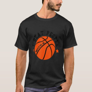 I Beat People With A Basketball Proud Basketball T-Shirt