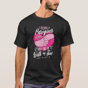 I Became A Caregiver Because Your Life Is Worth My T-Shirt