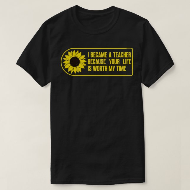 I Became a Teacher Because Your Life is Worth My T T-Shirt (Design Front)