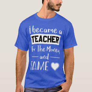 I Became A Teacher For The Money And Fame T-Shirt