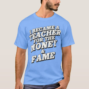 I Became a Teacher for the Money and Fame T-Shirt
