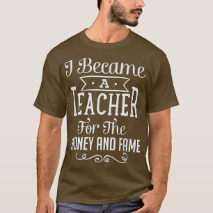 I Became A Teacher For The Money And Fame T T-Shirt