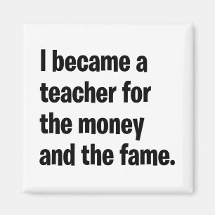 I became a teacher for the money and the fame. magnet