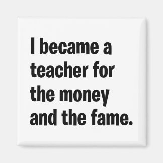 I became a teacher for the money and the fame. magnet