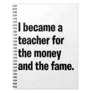 I became a teacher for the money and the fame. notebook