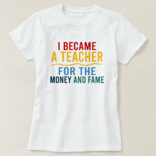 I Became A Teacher For The Money And The Fame  T-Shirt