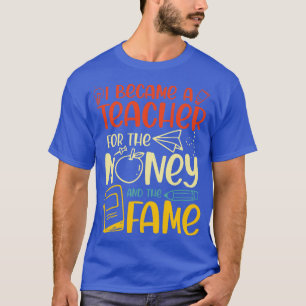 I Became A Teacher For The Money And The Fame T-Shirt