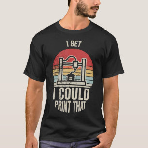 I Bet I Could Print That 3D Printer T-Shirt