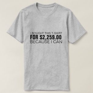 I BOUGHT THIS T-SHIRT FOR $2,259.00 BECAUSE I CAN