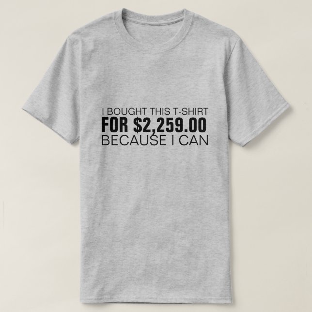 I BOUGHT THIS T-SHIRT FOR $2,259.00 BECAUSE I CAN (Design Front)