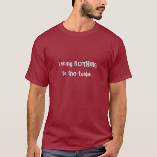 I bring NOTHING to the table. T-Shirt