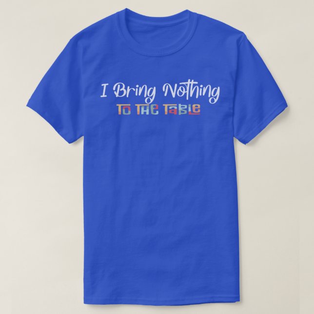 I Bring Nothing To The Table  T-Shirt (Design Front)