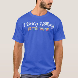 I Bring Nothing To The Table T-Shirt