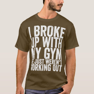 I Broke Up With My Gym We Just Werent Working Out T-Shirt