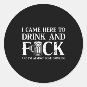 I Came Here To Drink And For And I'm Almost Done D Classic Round Sticker