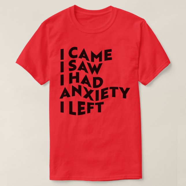 I Came I Saw I Had Anxiety I Left 1 T-Shirt (Design Front)