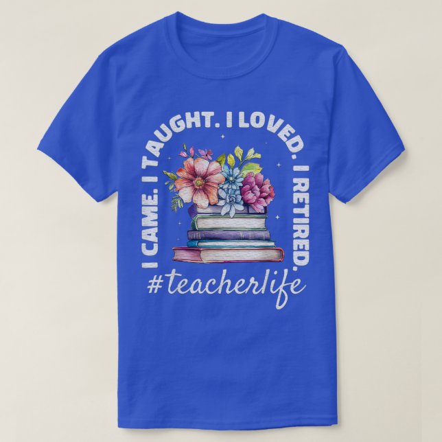 I Came I Taught I Loved I Retired Teacher Last Day T-Shirt (Design Front)