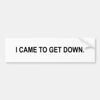 i came to get down bumper sticker