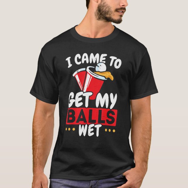 I Came To Get My Balls Wet Alcoholic Beer Pong T-Shirt (Front)