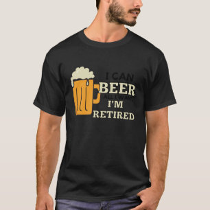I Can Beer All I Want I'm Retired Retirement T-Shirt