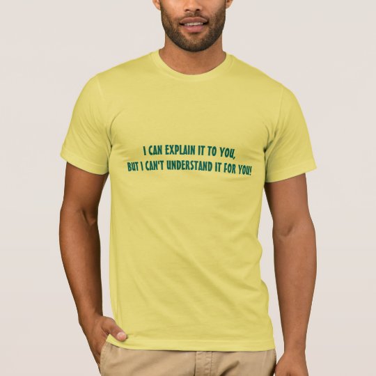 I CAN EXPLAIN IT TO YOU BUT I CANT UNDERSTAND IT T-Shirt
