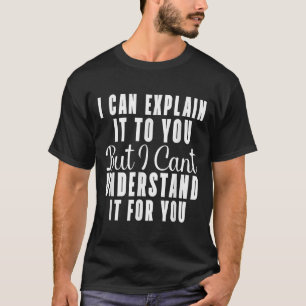 I Can Explain It To You But I Can't Understand It T-Shirt