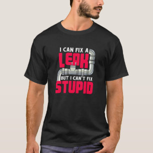 I Can Fix A Leak But I Cant Fix Stupid I Plumber T-Shirt