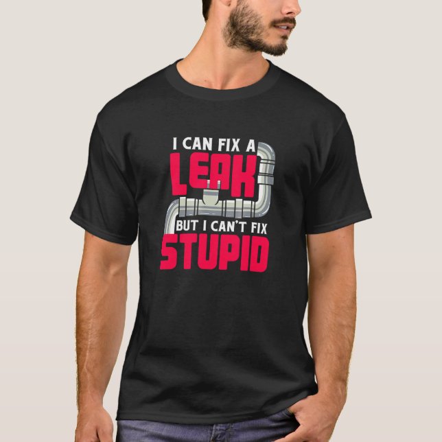 I Can Fix A Leak But I Cant Fix Stupid I Plumber T-Shirt (Front)
