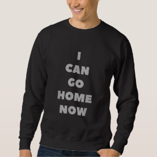 I Can Go Home Now Funny Gym Fitness Workout Sweatshirt