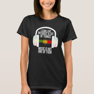 I Can Live Without A Lot Of Things Music Is Not On T-Shirt