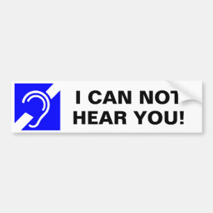I CAN NOT HEAR YOU! BUMPER STICKER