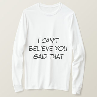I can’t believe you Said that T-Shirt