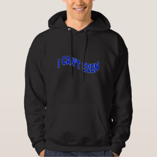 I Can’t Even Hoodie