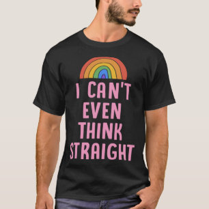 I Can t Even Think Straight  Gay Pride Flag LGBTQ  T-Shirt
