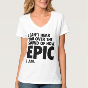 I Can’t Hear You Over The Sound Of How Epic I Am T-Shirt
